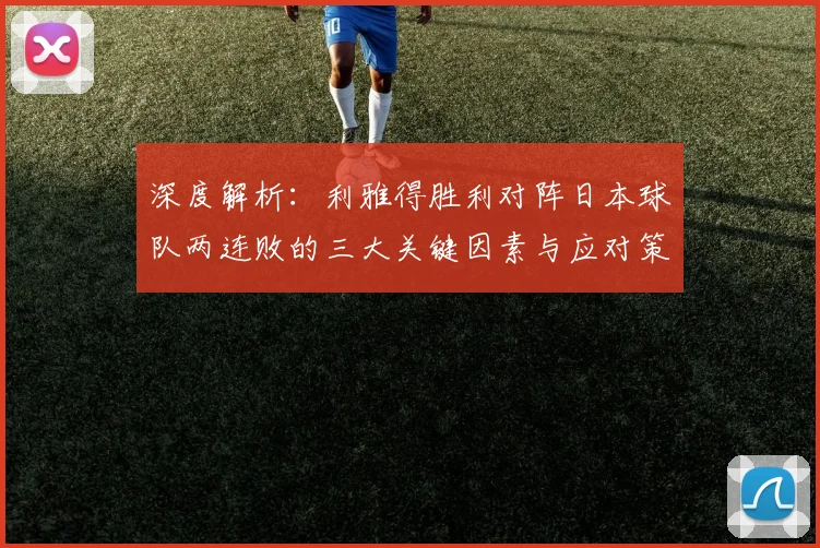 深度解析:利雅得胜利对阵日本球队两连败的三大关键因素与应对策略