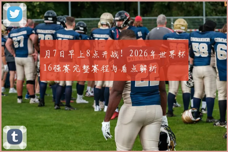 月7日早上8点开战!2026年世界杯16强赛完整赛程与看点解析