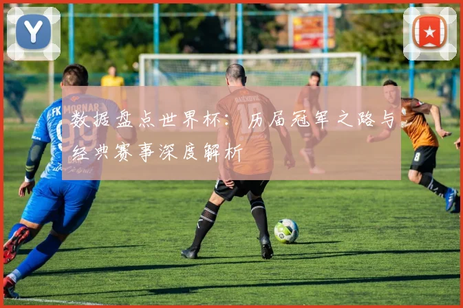 数据盘点世界杯:历届冠军之路与经典赛事深度解析