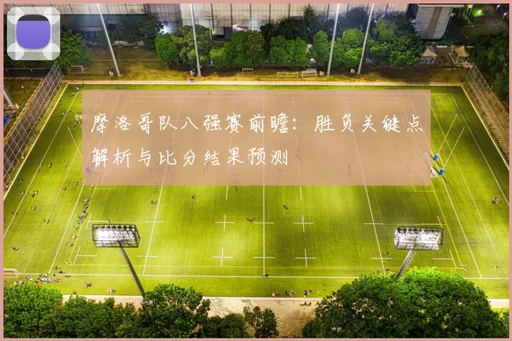 摩洛哥队八强赛前瞻：胜负关键点解析与比分结果预测