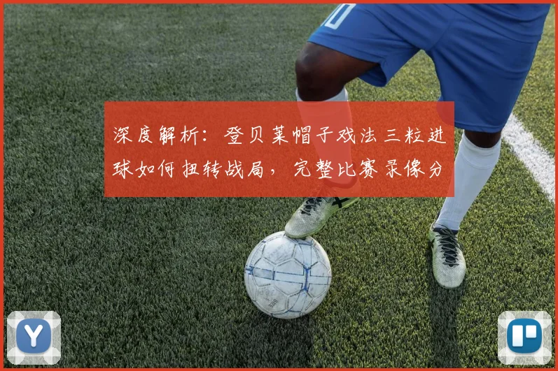 深度解析：登贝莱帽子戏法三粒进球如何扭转战局，完整比赛录像分析