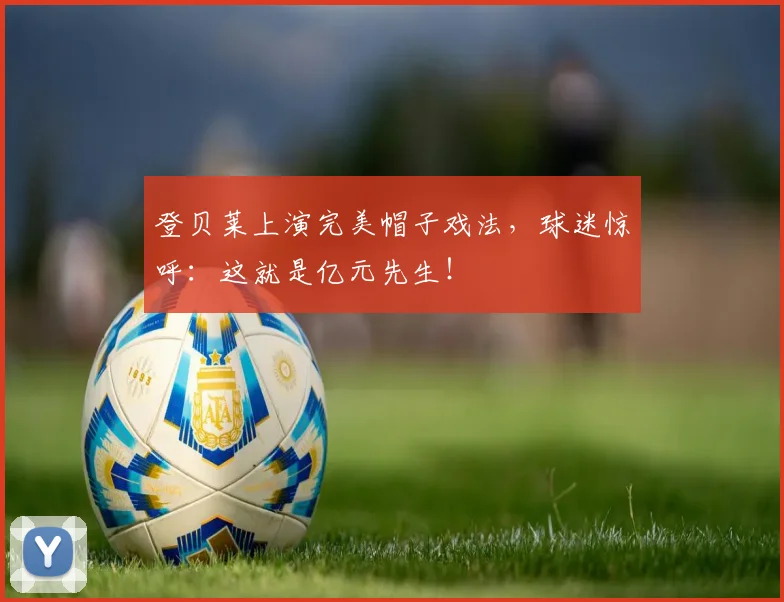 登贝莱上演完美帽子戏法,球迷惊呼:这就是亿元先生!