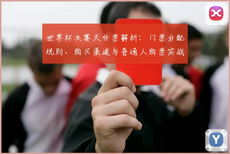 世界杯决赛天价票解析：门票分配规则、购买渠道与普通人购票实战指南