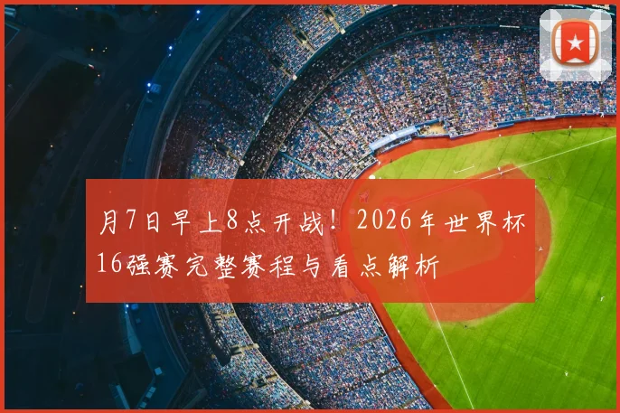 月7日早上8点开战！2026年世界杯16强赛完整赛程与看点解析