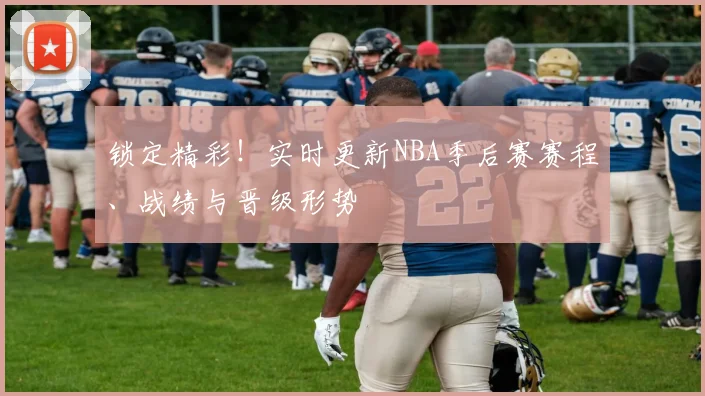 锁定精彩!实时更新NBA季后赛赛程、战绩与晋级形势