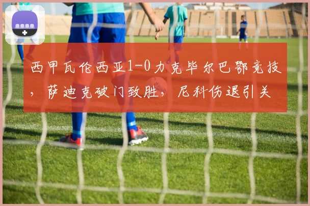 西甲瓦伦西亚1-0力克毕尔巴鄂竞技，萨迪克破门致胜，尼科伤退引关注