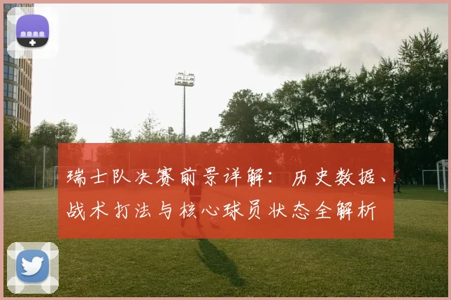 瑞士队决赛前景详解：历史数据、战术打法与核心球员状态全解析