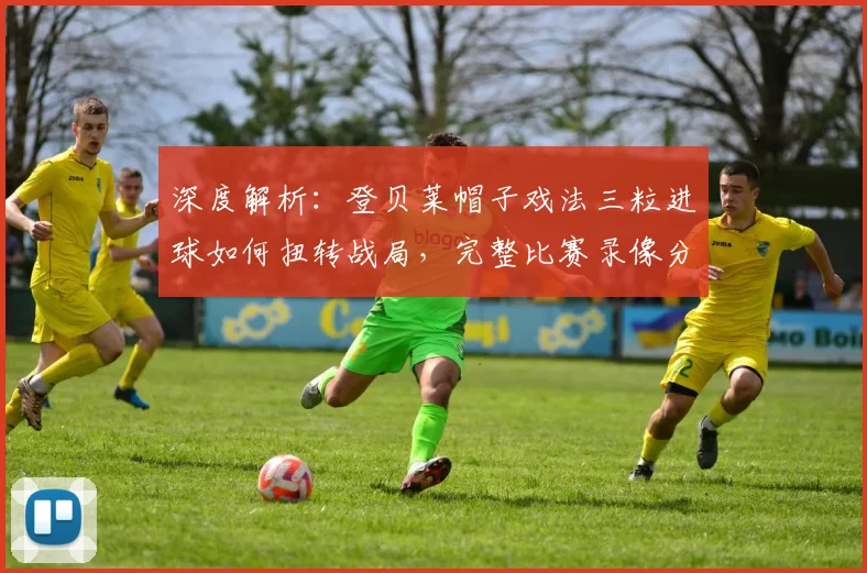 深度解析:登贝莱帽子戏法三粒进球如何扭转战局,完整比赛录像分析