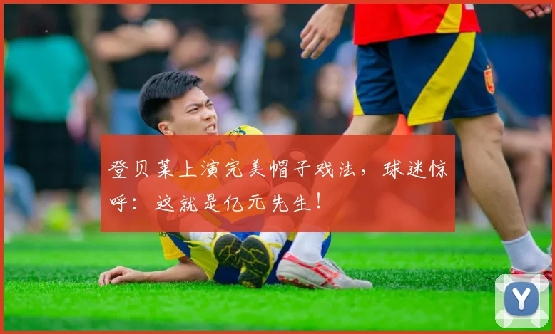 登贝莱上演完美帽子戏法，球迷惊呼：这就是亿元先生！