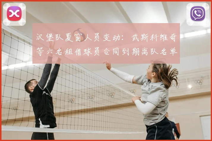 汉堡队夏窗人员变动：武斯科维奇等六名租借球员合同到期离队名单解析